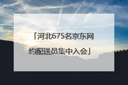 河北675名京东网约配送员集中入会