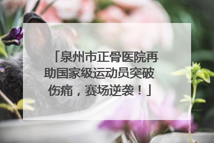 泉州市正骨医院再助国家级运动员突破伤痛，赛场逆袭！