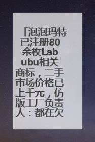 泡泡玛特已注册80余枚Labubu相关商标，二手市场价格已上千元，仿版工厂负责人：都在欠货，根本不够分