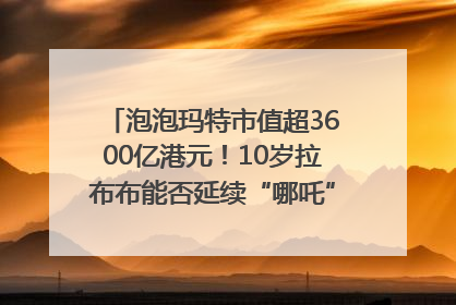 泡泡玛特市值超3600亿港元！10岁拉布布能否延续“哪吒”神话？｜热财经