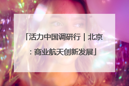 活力中国调研行｜北京：商业航天创新发展