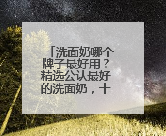 洗面奶哪个牌子最好用？精选公认最好的洗面奶，十款精品推荐