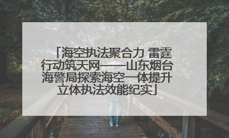 海空执法聚合力 雷霆行动筑天网——山东烟台海警局探索海空一体提升立体执法效能纪实