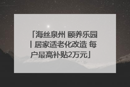 海丝泉州 颐养乐园丨居家适老化改造 每户最高补贴2万元