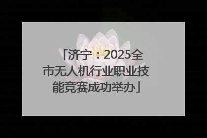 济宁：2025全市无人机行业职业技能竞赛成功举办