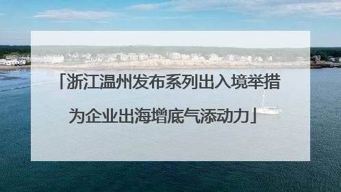 浙江温州发布系列出入境举措 为企业出海增底气添动力