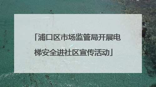 浦口区市场监管局开展电梯安全进社区宣传活动