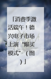 消费季激活端午！德兴电子市场上演“爆买模式”（图）