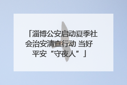 淄博公安启动夏季社会治安清查行动 当好平安“守夜人”