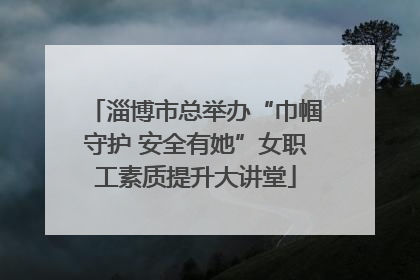 淄博市总举办“巾帼守护 安全有她”女职工素质提升大讲堂