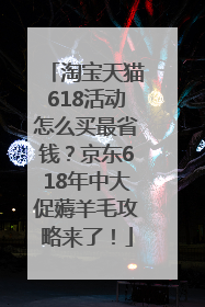 淘宝天猫618活动怎么买最省钱？京东618年中大促薅羊毛攻略来了！