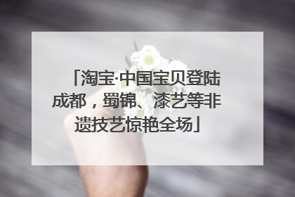 淘宝·中国宝贝登陆成都，蜀锦、漆艺等非遗技艺惊艳全场