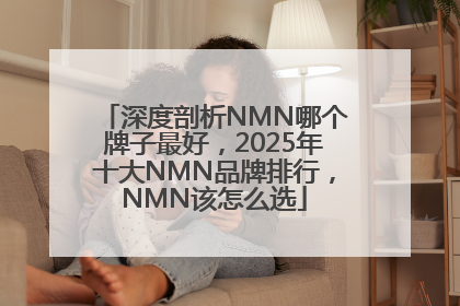 深度剖析NMN哪个牌子最好，2025年十大NMN品牌排行，NMN该怎么选