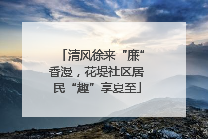 清风徐来“廉”香漫，花堤社区居民“趣”享夏至