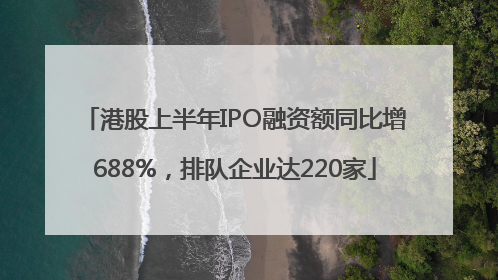港股上半年IPO融资额同比增688%，排队企业达220家
