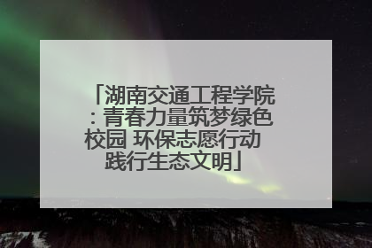 湖南交通工程学院：青春力量筑梦绿色校园 环保志愿行动践行生态文明