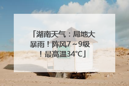 湖南天气：局地大暴雨！阵风7～9级！最高温34℃