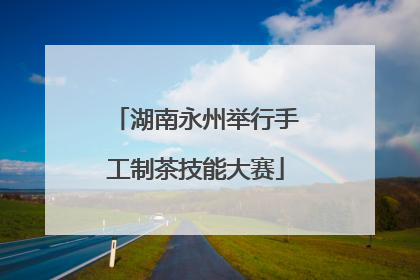 湖南永州举行手工制茶技能大赛