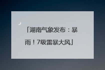 湖南气象发布：暴雨！7级雷暴大风