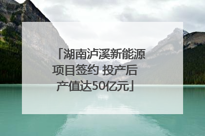 湖南泸溪新能源项目签约 投产后产值达50亿元