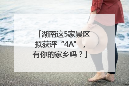 湖南这5家景区拟获评“4A”，有你的家乡吗？