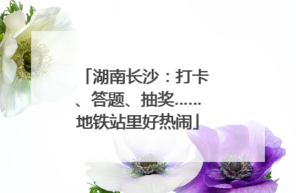 湖南长沙：打卡、答题、抽奖……地铁站里好热闹