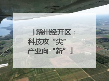 滁州经开区：科技攻“尖” 产业向“新”