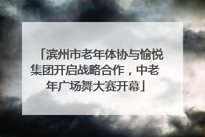 滨州市老年体协与愉悦集团开启战略合作，中老年广场舞大赛开幕