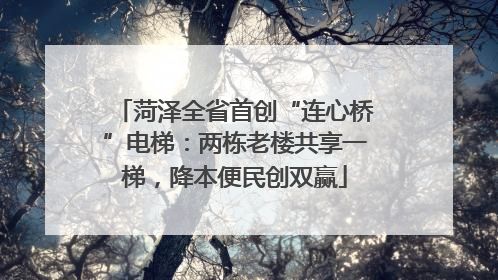 菏泽全省首创“连心桥”电梯：两栋老楼共享一梯，降本便民创双赢
