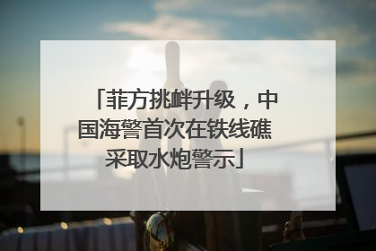 菲方挑衅升级，中国海警首次在铁线礁采取水炮警示