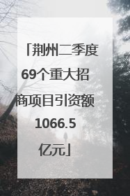 荆州二季度69个重大招商项目引资额1066.5亿元