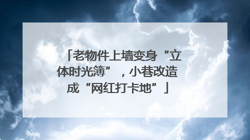 老物件上墙变身“立体时光簿”，小巷改造成“网红打卡地”