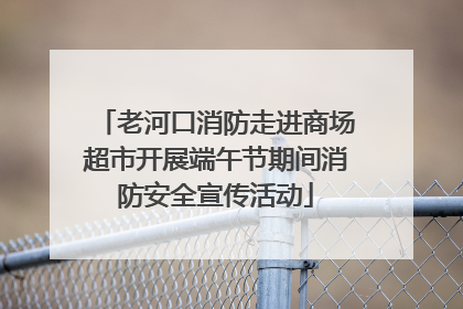 老河口消防走进商场超市开展端午节期间消防安全宣传活动