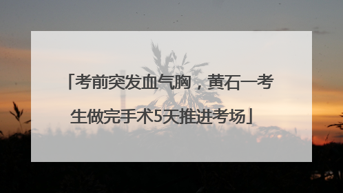 考前突发血气胸，黄石一考生做完手术5天推进考场