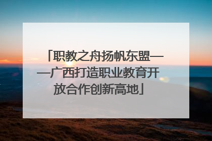 职教之舟扬帆东盟——广西打造职业教育开放合作创新高地