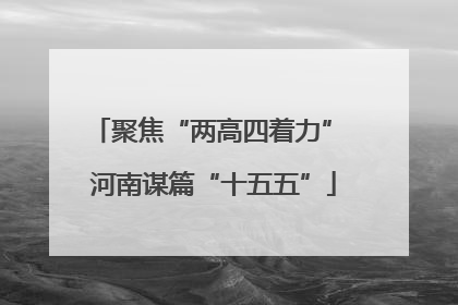聚焦“两高四着力” 河南谋篇“十五五”