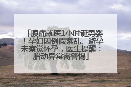 腹痛就医1小时诞男婴！孕妇因例假紊乱、避孕未察觉怀孕，医生提醒：胎动异常需警惕