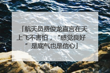 航天员费俊龙直言在天上飞不害怕，“感觉良好”是底气也是信心