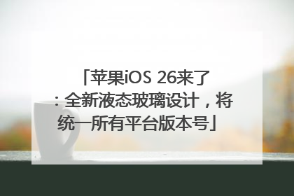 苹果iOS 26来了：全新液态玻璃设计，将统一所有平台版本号