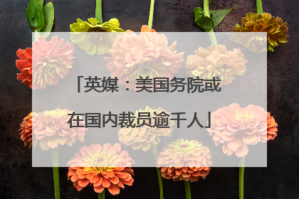 英媒：美国务院或在国内裁员逾千人