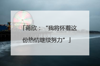 蒋欣：“我将怀着这份热情继续努力”
