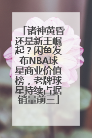 诸神黄昏还是新王崛起？闲鱼发布NBA球星商业价值榜，老牌球星持续占据销量前三