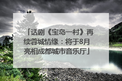 话剧《宝岛一村》再续蓉城情缘：将于8月亮相成都城市音乐厅