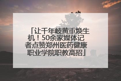 让千年岐黄重焕生机！50余家媒体记者点赞郑州医药健康职业学院职教高招