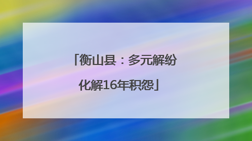 衡山县：多元解纷化解16年积怨