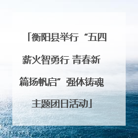 衡阳县举行“五四薪火智勇行 青春新篇扬帆启”强体铸魂主题团日活动
