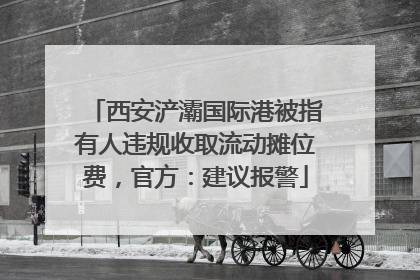西安浐灞国际港被指有人违规收取流动摊位费，官方：建议报警