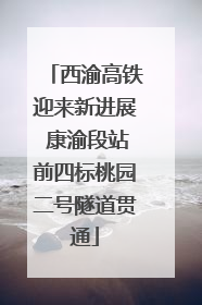 西渝高铁迎来新进展 康渝段站前四标桃园二号隧道贯通