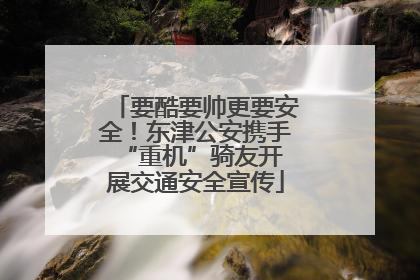 要酷要帅更要安全！东津公安携手 “重机”骑友开展交通安全宣传