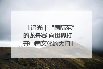 追光｜“国际范”的龙舟赛 向世界打开中国文化的大门